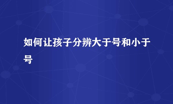 如何让孩子分辨大于号和小于号