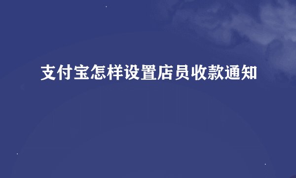 支付宝怎样设置店员收款通知