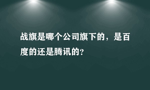 战旗是哪个公司旗下的，是百度的还是腾讯的？