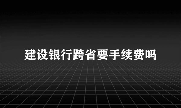建设银行跨省要手续费吗