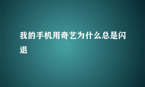我的手机用奇艺为什么总是闪退
