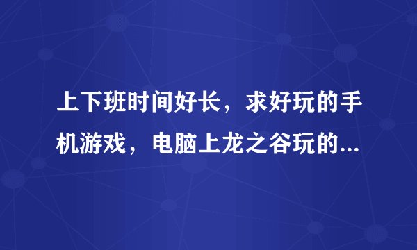 上下班时间好长，求好玩的手机游戏，电脑上龙之谷玩的比较多，有没有类似的手机游戏啊？