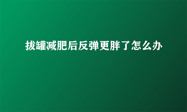 拔罐减肥后反弹更胖了怎么办