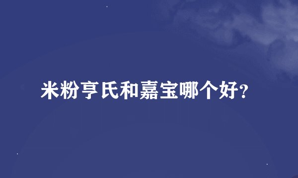 米粉亨氏和嘉宝哪个好？