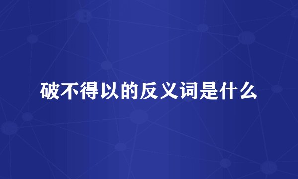 破不得以的反义词是什么