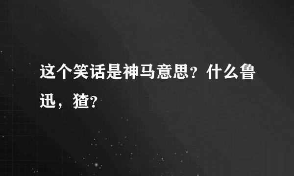 这个笑话是神马意思？什么鲁迅，猹？