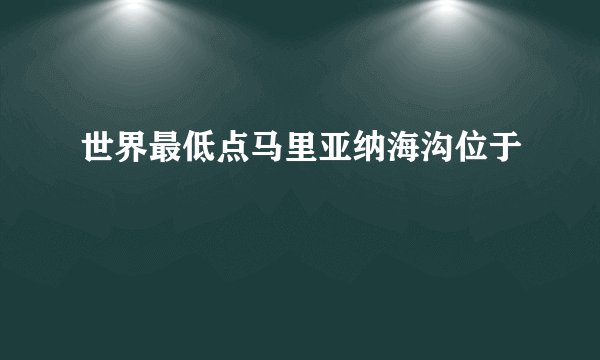 世界最低点马里亚纳海沟位于