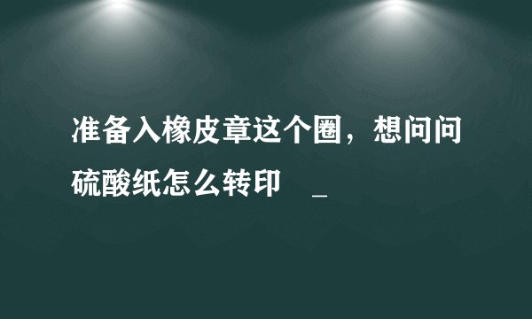 准备入橡皮章这个圈，想问问硫酸纸怎么转印ಥ_ಥ