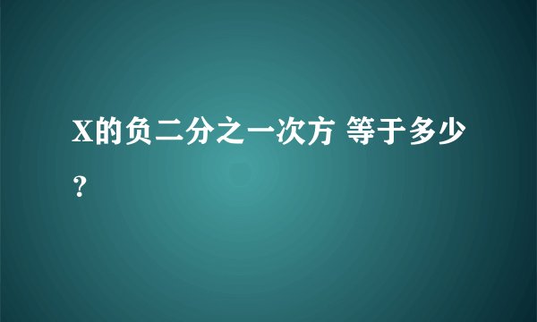 X的负二分之一次方 等于多少？