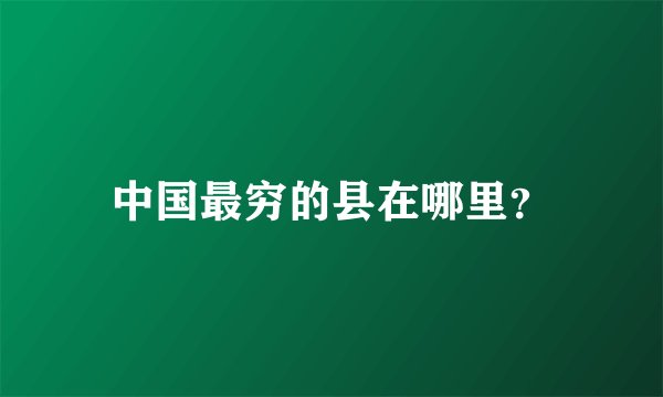 中国最穷的县在哪里？