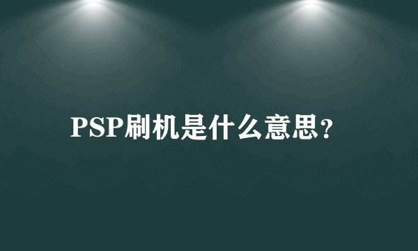 PSP刷机是什么意思？