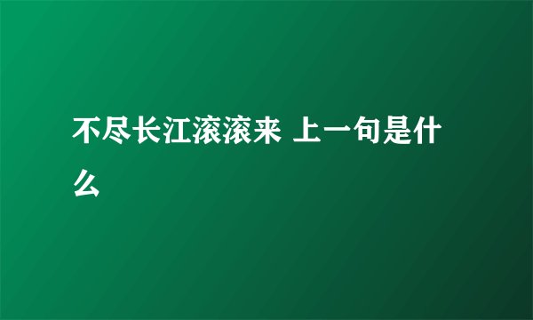 不尽长江滚滚来 上一句是什么
