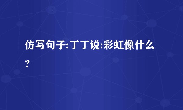 仿写句子:丁丁说:彩虹像什么？