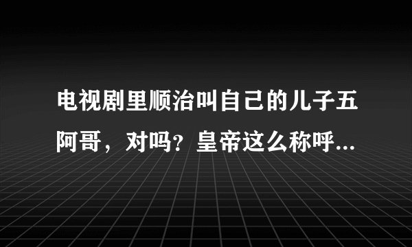 电视剧里顺治叫自己的儿子五阿哥，对吗？皇帝这么称呼自己的儿子吗？