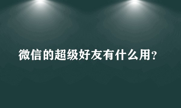 微信的超级好友有什么用？