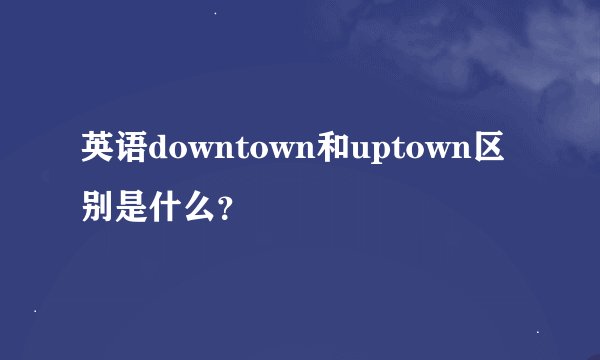 英语downtown和uptown区别是什么？