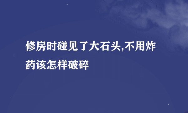 修房时碰见了大石头,不用炸药该怎样破碎