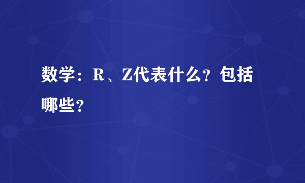 数学：R、Z代表什么？包括哪些？