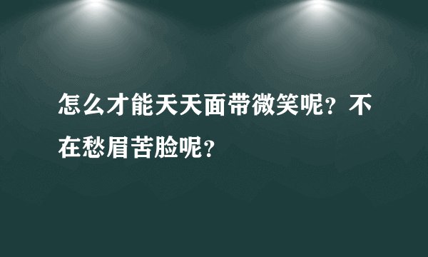 怎么才能天天面带微笑呢？不在愁眉苦脸呢？