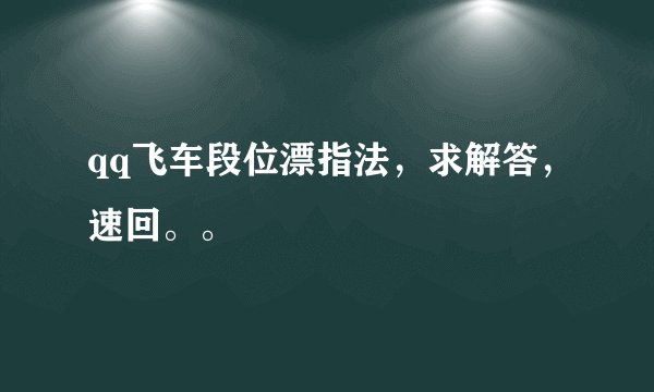 qq飞车段位漂指法，求解答，速回。。
