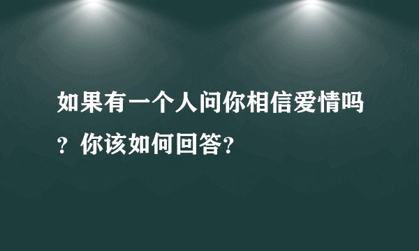 如果有一个人问你相信爱情吗？你该如何回答？