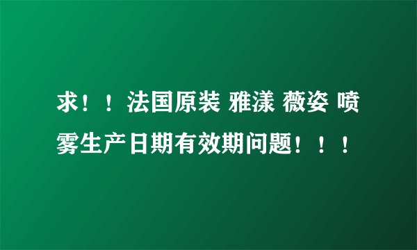求！！法国原装 雅漾 薇姿 喷雾生产日期有效期问题！！！