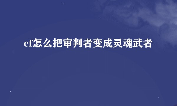 cf怎么把审判者变成灵魂武者