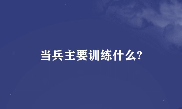 当兵主要训练什么?