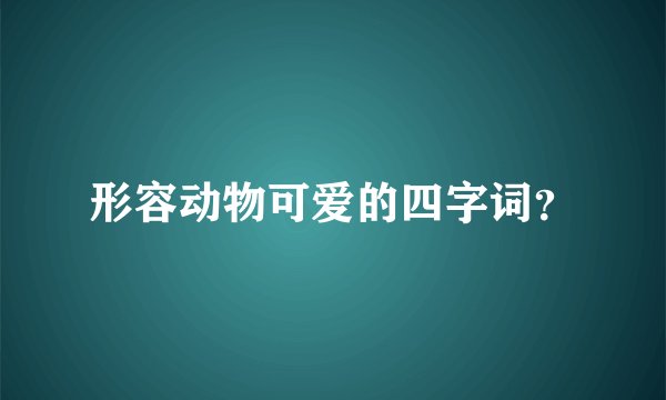 形容动物可爱的四字词？