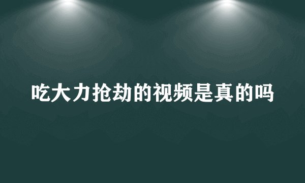 吃大力抢劫的视频是真的吗