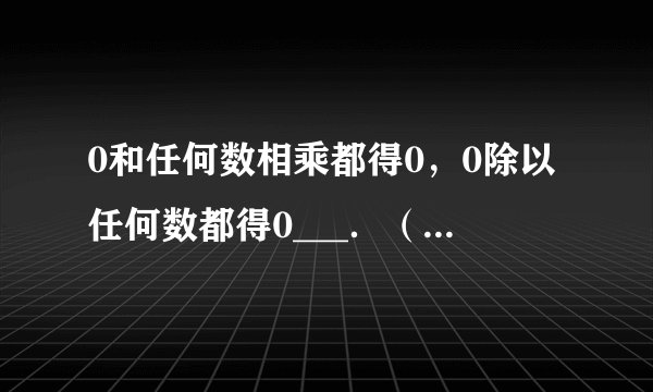 0和任何数相乘都得0，0除以任何数都得0___．（判断对错）