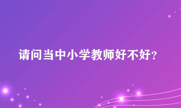 请问当中小学教师好不好？