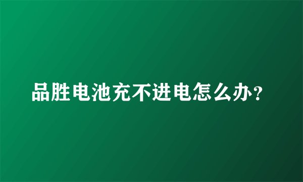品胜电池充不进电怎么办？