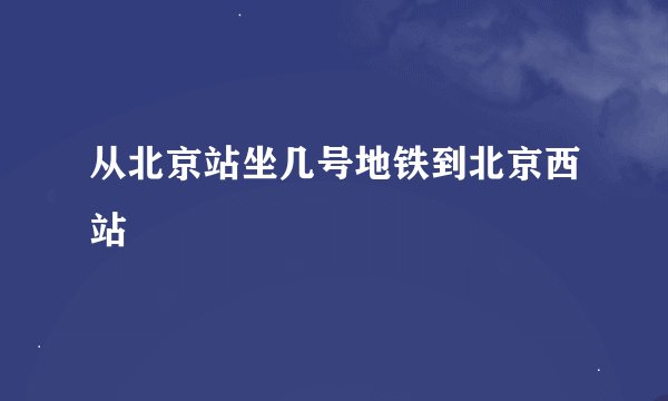从北京站坐几号地铁到北京西站