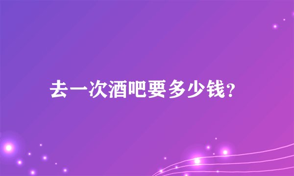 去一次酒吧要多少钱？