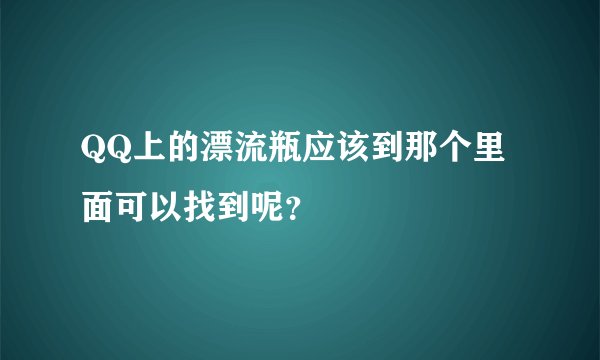QQ上的漂流瓶应该到那个里面可以找到呢？