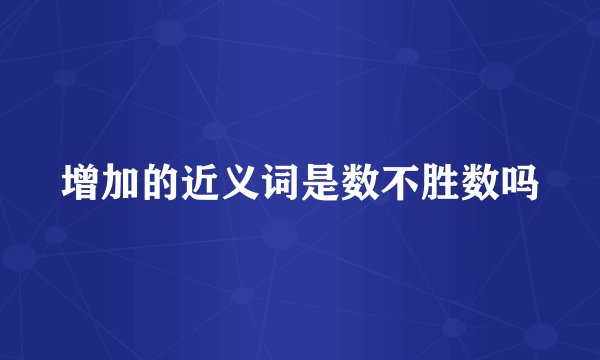 增加的近义词是数不胜数吗
