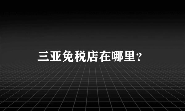 三亚免税店在哪里？