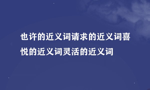 也许的近义词请求的近义词喜悦的近义词灵活的近义词