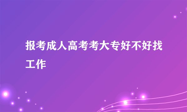 报考成人高考考大专好不好找工作