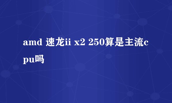 amd 速龙ii x2 250算是主流cpu吗