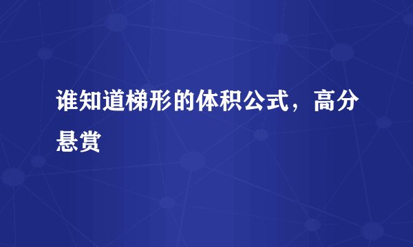 谁知道梯形的体积公式，高分悬赏
