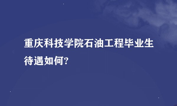 重庆科技学院石油工程毕业生待遇如何?
