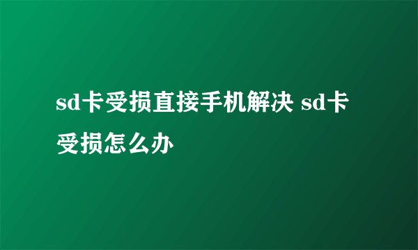 sd卡受损直接手机解决 sd卡受损怎么办