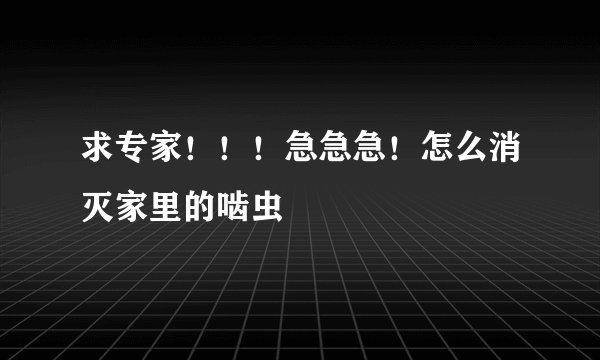 求专家！！！急急急！怎么消灭家里的啮虫