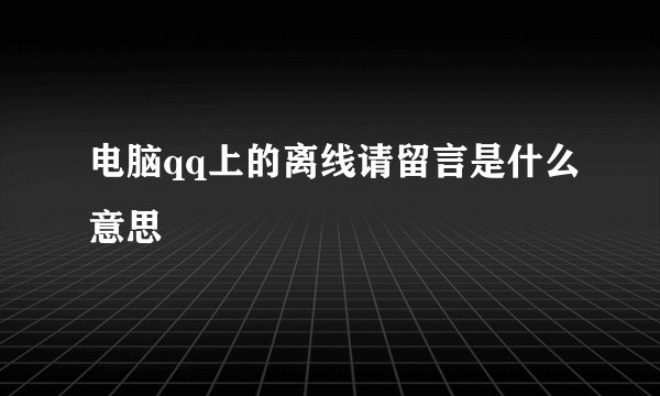 电脑qq上的离线请留言是什么意思