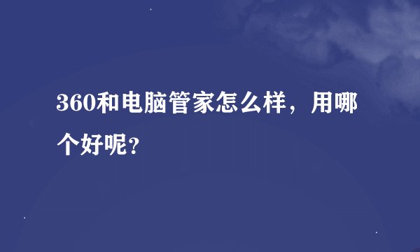 360和电脑管家怎么样，用哪个好呢？