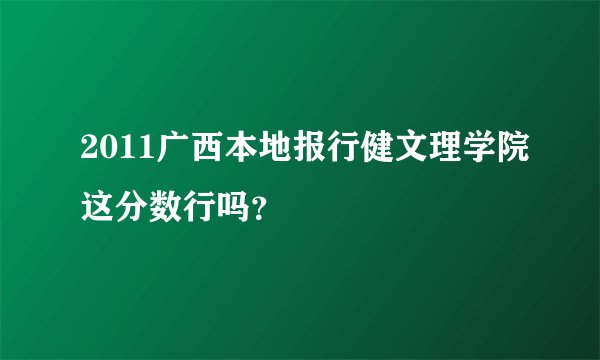 2011广西本地报行健文理学院这分数行吗？