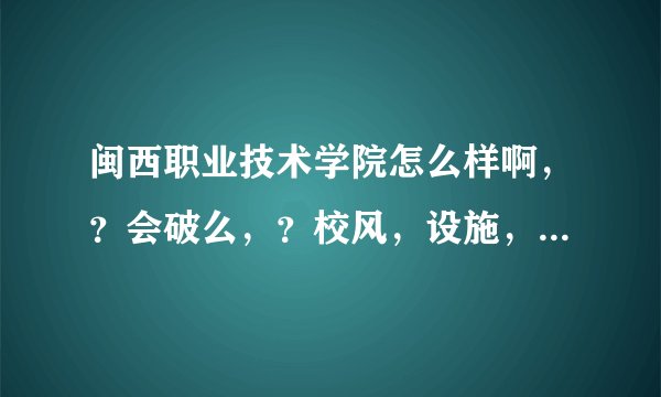 闽西职业技术学院怎么样啊，？会破么，？校风，设施，交通，宿舍，师资，好不好啊？未来的学长学姐们，...