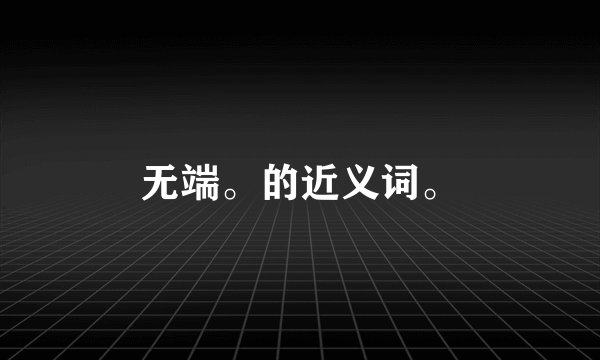 无端。的近义词。